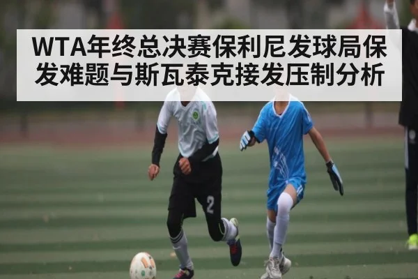 WTA年终总决赛保利尼发球局保发难题与斯瓦泰克接发压制分析