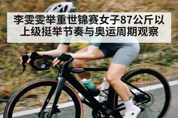 李雯雯举重世锦赛女子87公斤以上级挺举节奏与奥运周期观察